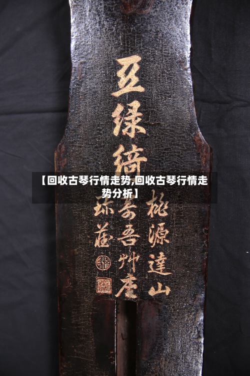 【回收古琴行情走势,回收古琴行情走势分析】