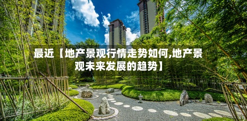 最近【地产景观行情走势如何,地产景观未来发展的趋势】-第2张图片