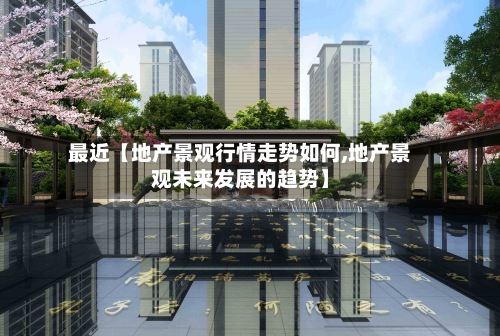 最近【地产景观行情走势如何,地产景观未来发展的趋势】