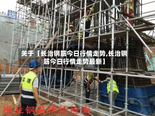 关于【长治钢筋今日行情走势,长治钢筋今日行情走势最新】
