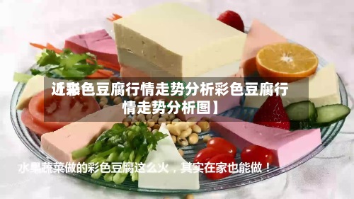 近来【彩色豆腐行情走势分析彩色豆腐行情走势分析图】-第3张图片