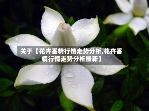 关于【花卉香精行情走势分析,花卉香精行情走势分析最新】