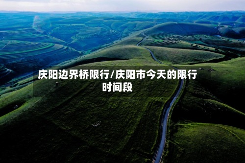 庆阳边界桥限行/庆阳市今天的限行时间段