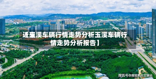 近来【玉溪车辆行情走势分析玉溪车辆行情走势分析报告】