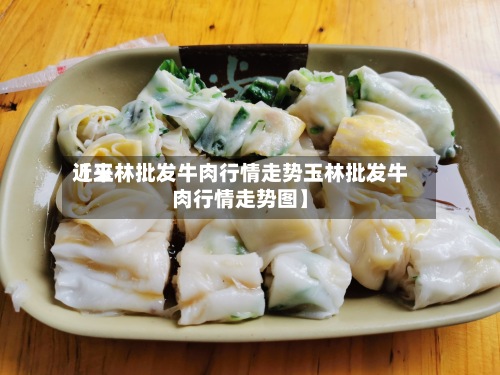 近来
【玉林批发牛肉行情走势玉林批发牛肉行情走势图】-第2张图片