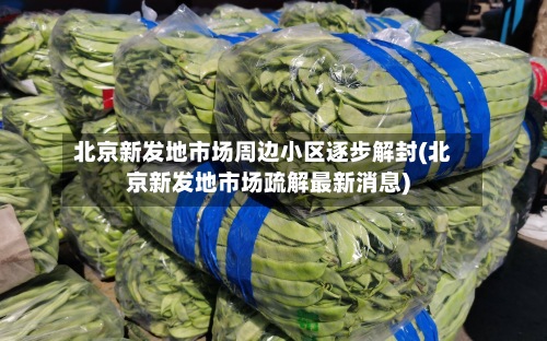 北京新发地市场周边小区逐步解封(北京新发地市场疏解最新消息)