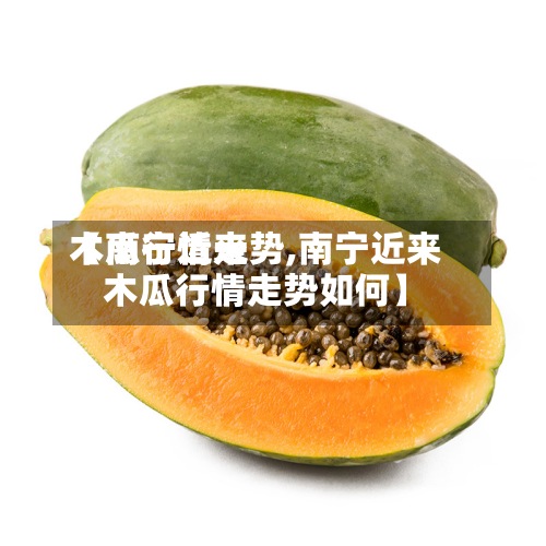 【南宁近来木瓜行情走势,南宁近来木瓜行情走势如何】-第2张图片