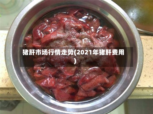 猪肝市场行情走势(2021年猪肝费用)