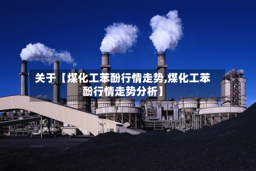 关于【煤化工苯酚行情走势,煤化工苯酚行情走势分析】