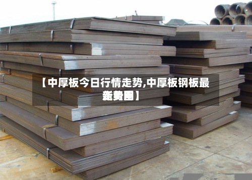 【中厚板今日行情走势,中厚板钢板最新费用
走势图】