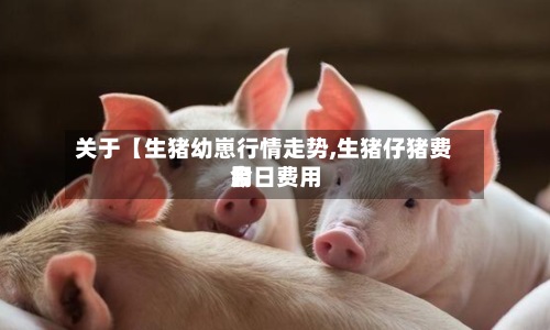 关于【生猪幼崽行情走势,生猪仔猪费用
今日费用
】