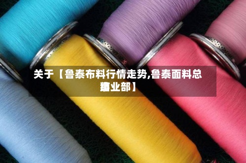 关于【鲁泰布料行情走势,鲁泰面料总结事业部】