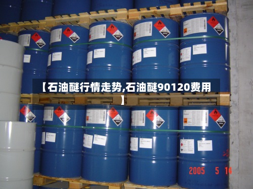 【石油醚行情走势,石油醚90120费用】-第2张图片