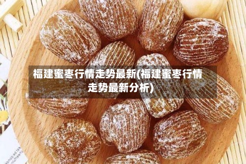 福建蜜枣行情走势最新(福建蜜枣行情走势最新分析)