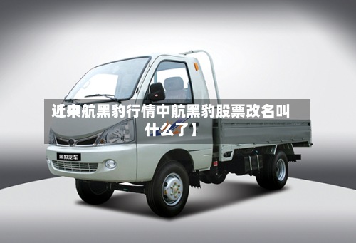 近来
【中航黑豹行情中航黑豹股票改名叫什么了】-第3张图片