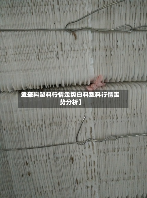 近来
【白料塑料行情走势白料塑料行情走势分析】-第3张图片