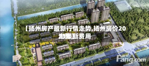 【扬州房产最新行情走势,扬州房价2021最新费用走势】-第2张图片