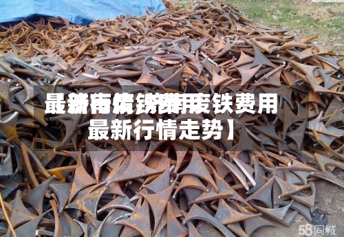 【济南废铁费用
最新行情,济南废铁费用
最新行情走势】