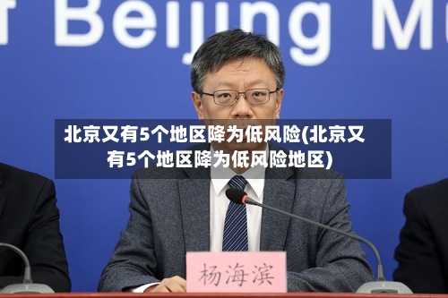 北京又有5个地区降为低风险(北京又有5个地区降为低风险地区)