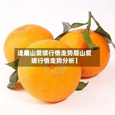 近来【眉山爱媛行情走势眉山爱媛行情走势分析】-第2张图片