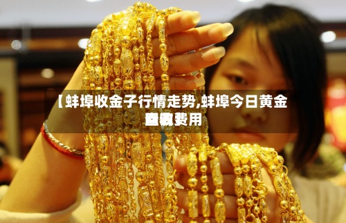 【蚌埠收金子行情走势,蚌埠今日黄金回收费用查询】