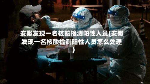 安徽发现一名核酸检测阳性人员(安徽发现一名核酸检测阳性人员怎么处理)