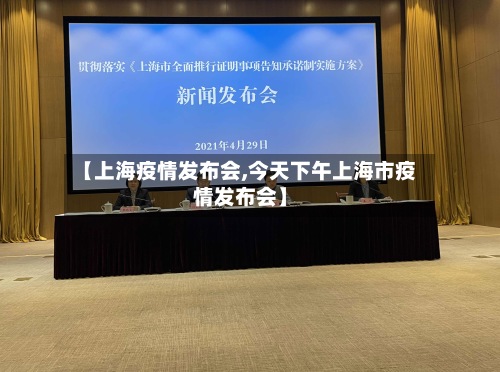 【上海疫情发布会,今天下午上海市疫情发布会】-第3张图片