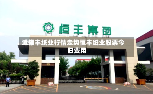 近来【恒丰纸业行情走势恒丰纸业股票今日费用】-第2张图片