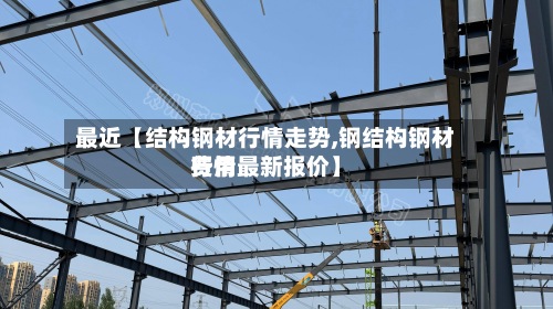 最近【结构钢材行情走势,钢结构钢材费用行情最新报价】