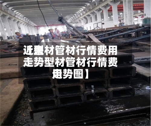 近来【型材管材行情费用走势型材管材行情费用走势图】-第2张图片