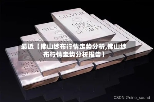 最近【佛山纱布行情走势分析,佛山纱布行情走势分析报告】-第2张图片