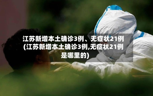 江苏新增本土确诊3例、无症状21例(江苏新增本土确诊3例,无症状21例是哪里的)-第3张图片