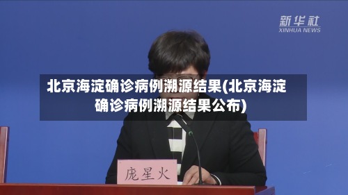 北京海淀确诊病例溯源结果(北京海淀确诊病例溯源结果公布)