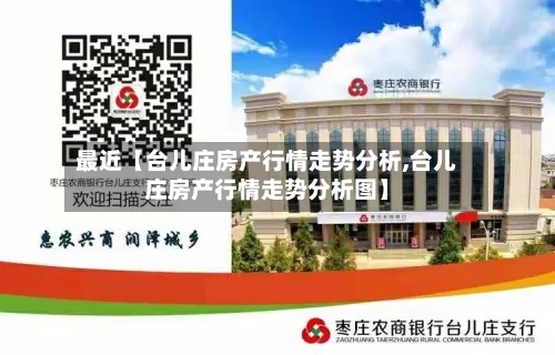 最近【台儿庄房产行情走势分析,台儿庄房产行情走势分析图】-第3张图片