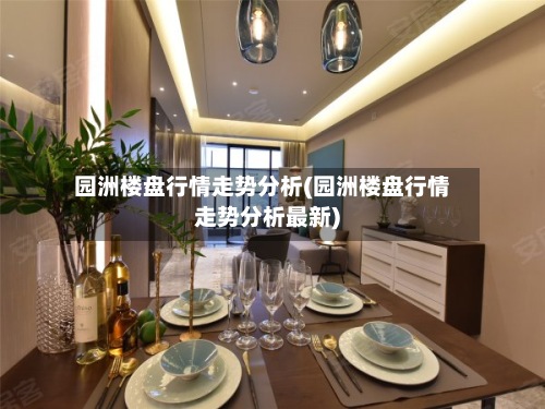 园洲楼盘行情走势分析(园洲楼盘行情走势分析最新)