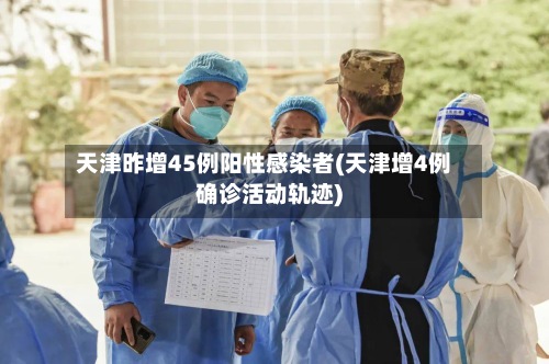 天津昨增45例阳性感染者(天津增4例确诊活动轨迹)