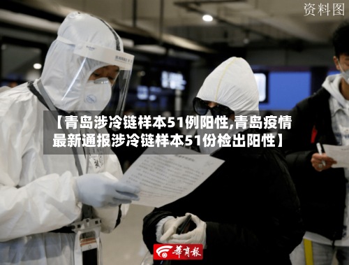【青岛涉冷链样本51例阳性,青岛疫情最新通报涉冷链样本51份检出阳性】