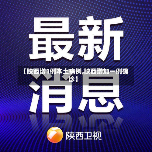 【陕西增1例本土病例,陕西增加一例确诊】