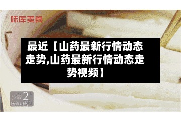 最近【山药最新行情动态走势,山药最新行情动态走势视频】