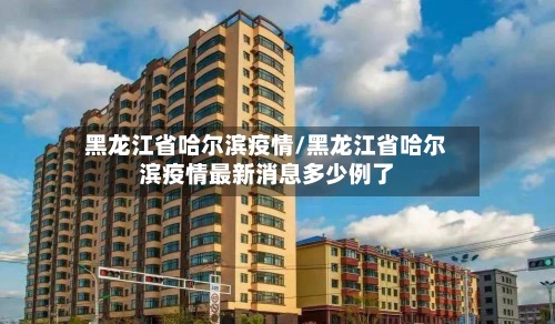 黑龙江省哈尔滨疫情/黑龙江省哈尔滨疫情最新消息多少例了