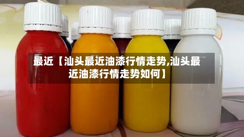 最近【汕头最近油漆行情走势,汕头最近油漆行情走势如何】-第2张图片