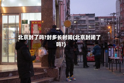北京封了吗?封多长时间(北京封闭了吗?)-第2张图片