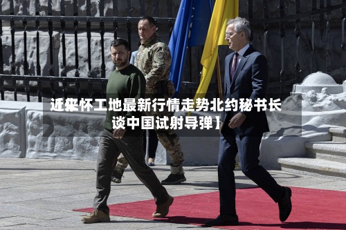 近来【仁怀工地最新行情走势北约秘书长谈中国试射导弹】