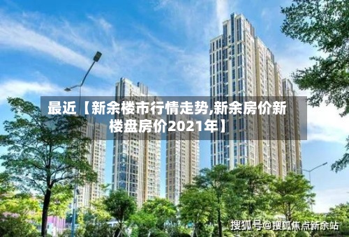 最近【新余楼市行情走势,新余房价新楼盘房价2021年】