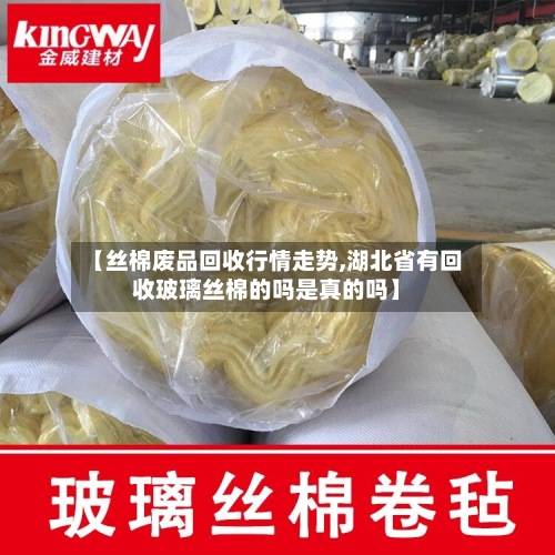 【丝棉废品回收行情走势,湖北省有回收玻璃丝棉的吗是真的吗】