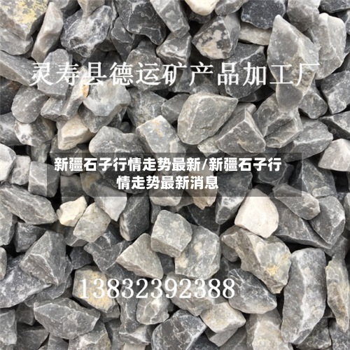 新疆石子行情走势最新/新疆石子行情走势最新消息