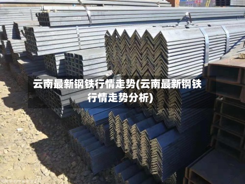 云南最新钢铁行情走势(云南最新钢铁行情走势分析)