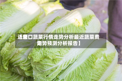 近来【营口蔬菜行情走势分析最近蔬菜费用走势预测分析报告】