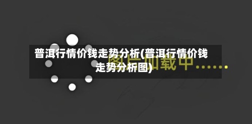 普洱行情价钱走势分析(普洱行情价钱走势分析图)