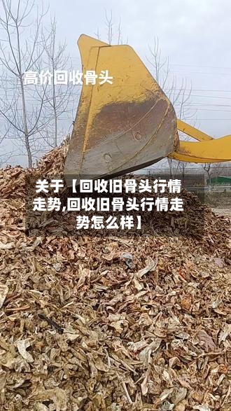 关于【回收旧骨头行情走势,回收旧骨头行情走势怎么样】-第2张图片